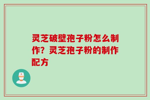 灵芝破壁孢子粉怎么制作？灵芝孢子粉的制作配方