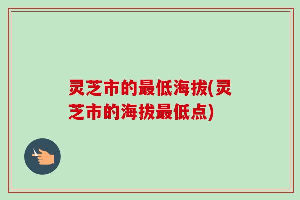 灵芝市的最低海拔(灵芝市的海拔最低点)