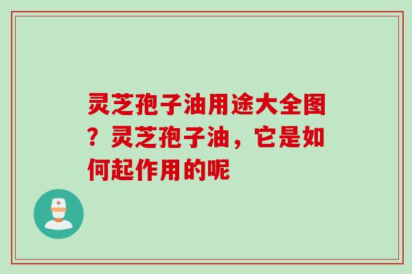 灵芝孢子油用途大全图？灵芝孢子油，它是如何起作用的呢