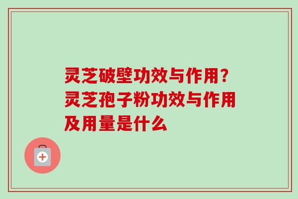 灵芝破壁功效与作用？灵芝孢子粉功效与作用及用量是什么