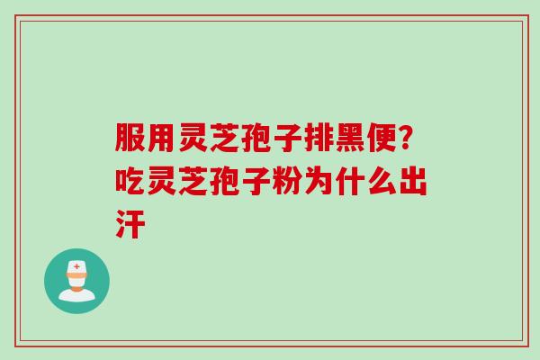 服用灵芝孢子排黑便？吃灵芝孢子粉为什么出汗