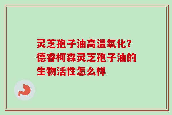 灵芝孢子油高温氧化？德睿柯森灵芝孢子油的生物活性怎么样