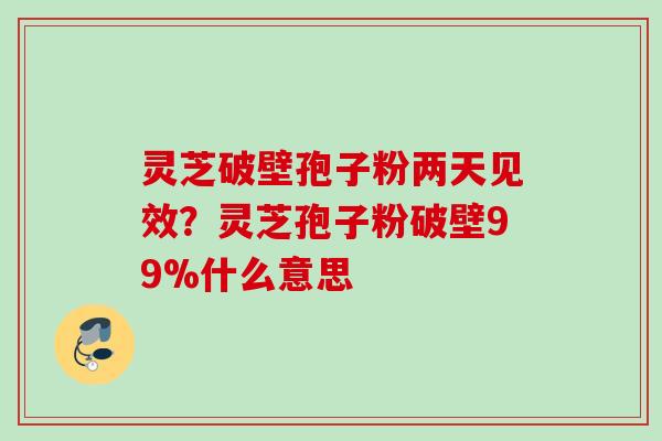 灵芝破壁孢子粉两天见效？灵芝孢子粉破壁99%什么意思