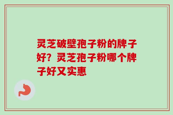灵芝破壁孢子粉的牌子好？灵芝孢子粉哪个牌子好又实惠