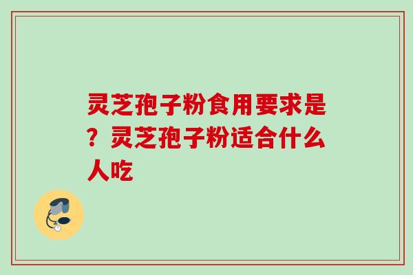 灵芝孢子粉食用要求是？灵芝孢子粉适合什么人吃