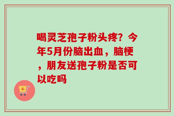 喝灵芝孢子粉头疼？今年5月份脑出血，脑梗，朋友送孢子粉是否可以吃吗