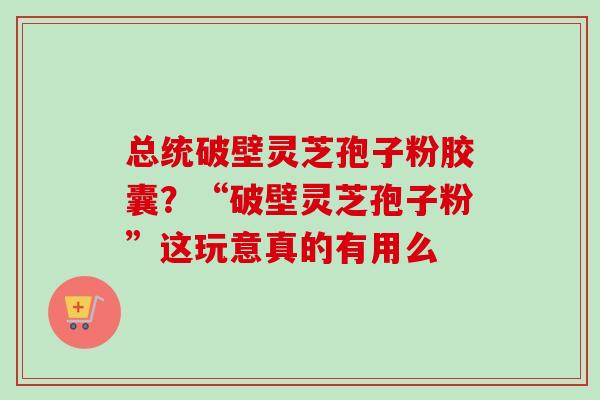 总统破壁灵芝孢子粉胶囊？“破壁灵芝孢子粉”这玩意真的有用么