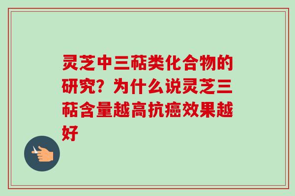 灵芝中三萜类化合物的研究？为什么说灵芝三萜含量越高抗癌效果越好
