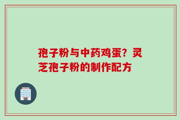 孢子粉与鸡蛋?灵芝孢子粉的制作配方 孢子粉与鸡蛋?灵芝孢子粉的制作配方