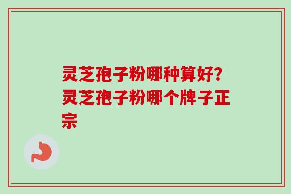 灵芝孢子粉哪种算好？灵芝孢子粉哪个牌子正宗