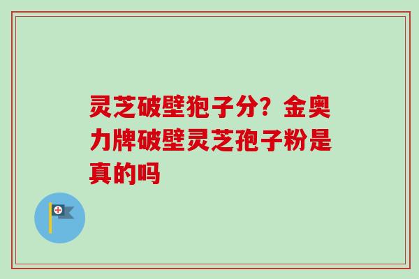 灵芝破壁狍子分？金奥力牌破壁灵芝孢子粉是真的吗