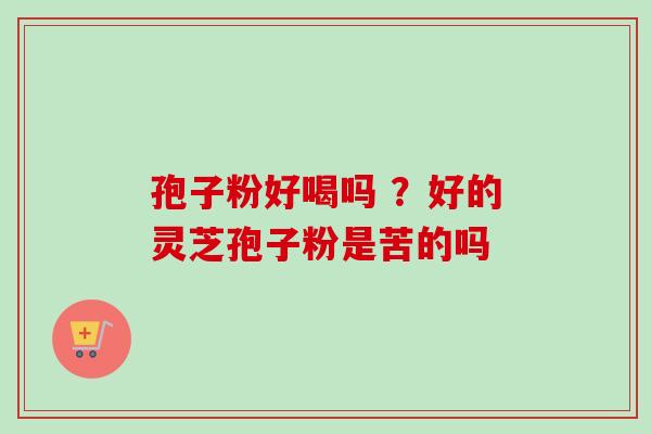 孢子粉好喝吗 ？好的灵芝孢子粉是苦的吗