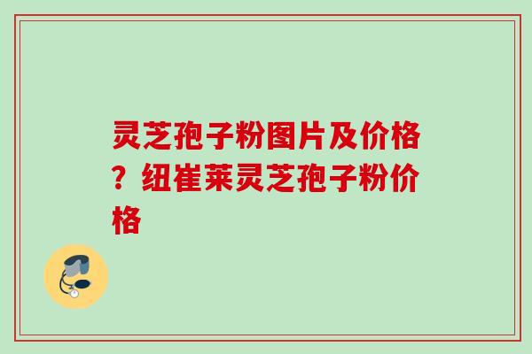 灵芝孢子粉图片及价格？纽崔莱灵芝孢子粉价格
