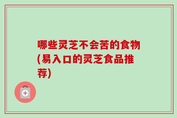 哪些灵芝不会苦的食物(易入口的灵芝食品推荐)