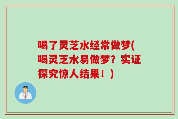 喝了灵芝水经常做梦(喝灵芝水易做梦？实证探究惊人结果！)