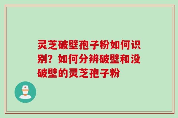 灵芝破壁孢子粉如何识别?如何分辨破壁和没破壁的灵芝孢子粉 灵芝破壁孢子粉如何识别?如何分辨破壁和没破壁的灵芝孢子粉