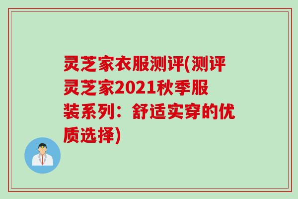 灵芝家衣服测评(测评灵芝家2021秋季服装系列：舒适实穿的优质选择)