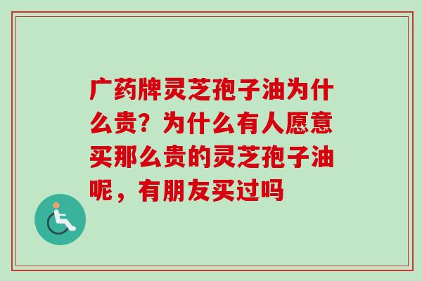 广药牌灵芝孢子油为什么贵?为什么有人愿意买那么贵的灵芝孢子油呢,有朋友买过吗 广药牌灵芝孢子油为什么贵?为什么有人愿意买那么贵的灵芝孢子油呢,有朋友买过吗