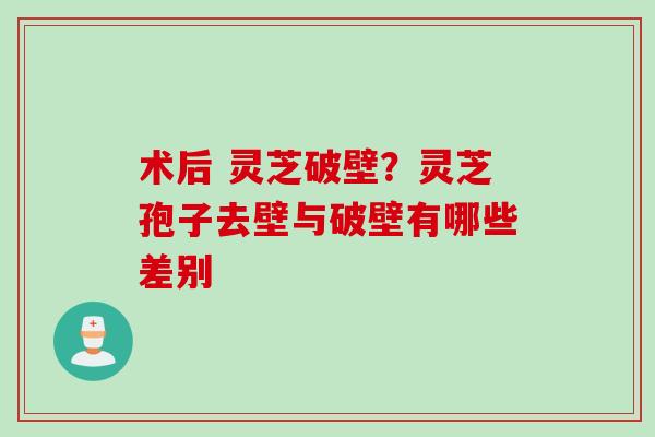 术后 灵芝破壁？灵芝孢子去壁与破壁有哪些差别