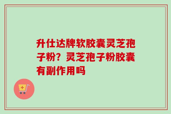 升仕达牌软胶囊灵芝孢子粉？灵芝孢子粉胶囊有副作用吗