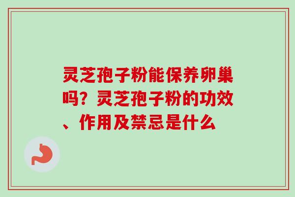 灵芝孢子粉能保养卵巢吗？灵芝孢子粉的功效、作用及禁忌是什么