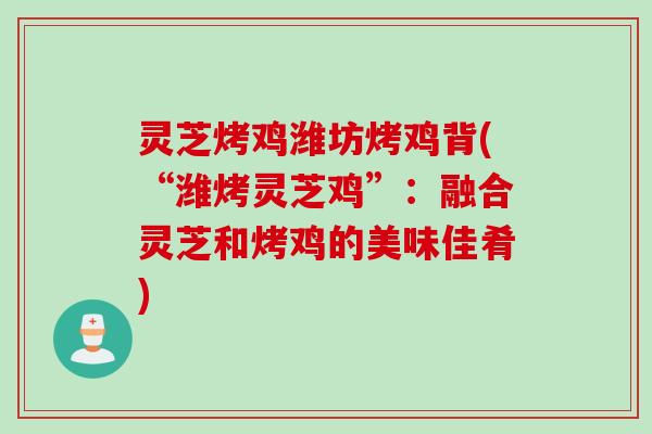 灵芝烤鸡潍坊烤鸡背(“潍烤灵芝鸡”:融合灵芝和烤鸡的美味佳肴) 灵芝烤鸡潍坊烤鸡背(“潍烤灵芝鸡”:融合灵芝和烤鸡的美味佳肴)