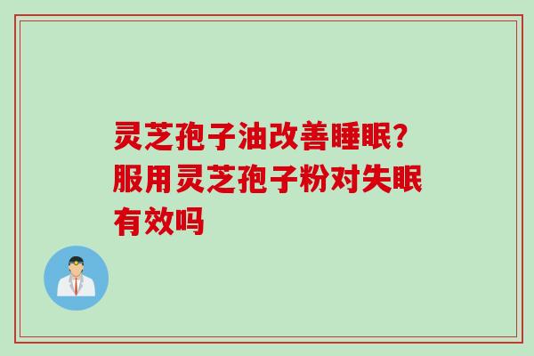 灵芝孢子油改善睡眠？服用灵芝孢子粉对失眠有效吗