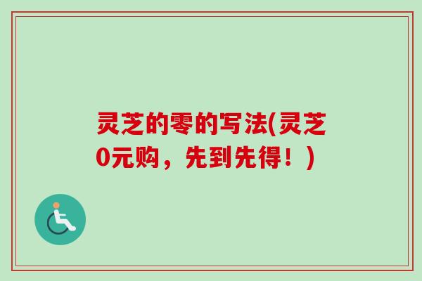灵芝的零的写法(灵芝0元购，先到先得！)