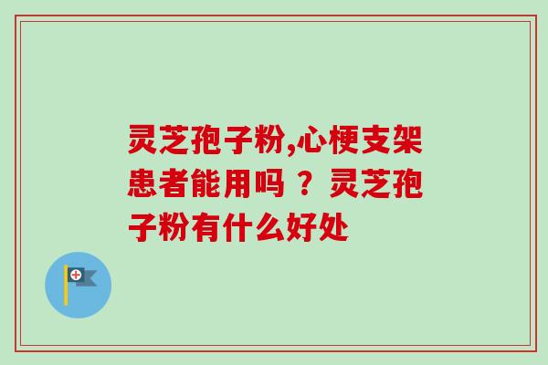 灵芝孢子粉,心梗支架患者能用吗 ?灵芝孢子粉有什么好处 灵芝孢子粉,心梗支架患者能用吗 ?灵芝孢子粉有什么好处