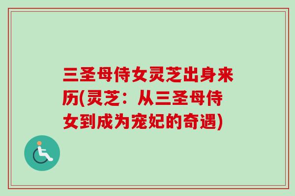 三圣母侍女灵芝出身来历(灵芝：从三圣母侍女到成为宠妃的奇遇)