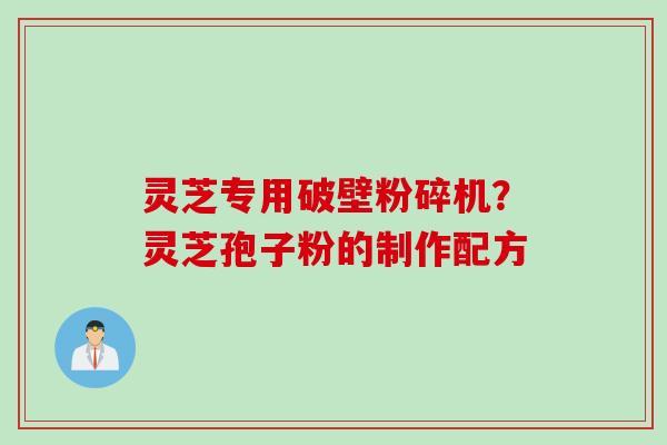 灵芝专用破壁粉碎机？灵芝孢子粉的制作配方