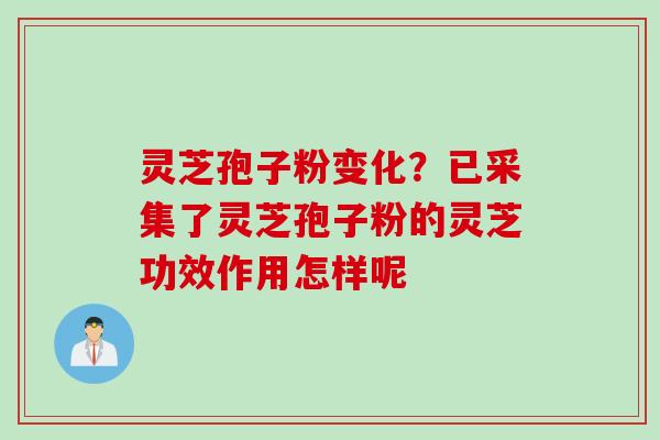 灵芝孢子粉变化？已采集了灵芝孢子粉的灵芝功效作用怎样呢
