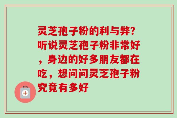 灵芝孢子粉的利与弊？听说灵芝孢子粉非常好，身边的好多朋友都在吃，想问问灵芝孢子粉究竟有多好