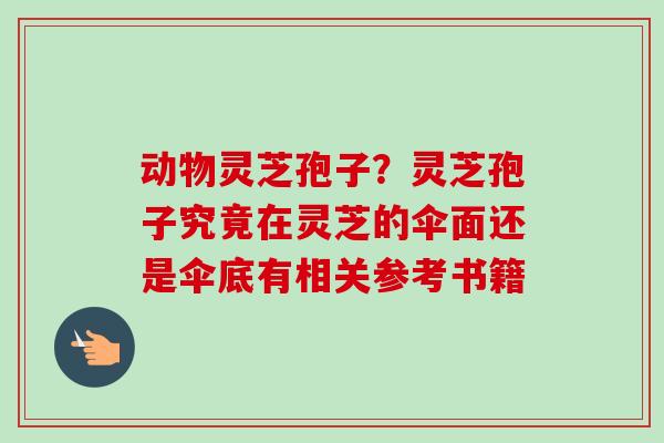 动物灵芝孢子？灵芝孢子究竟在灵芝的伞面还是伞底有相关参考书籍