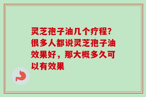 灵芝孢子油几个疗程？很多人都说灵芝孢子油效果好，那大概多久可以有效果