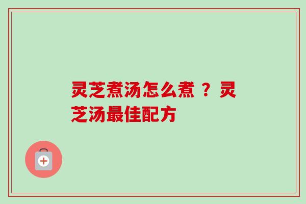灵芝煮汤怎么煮 ？灵芝汤最佳配方