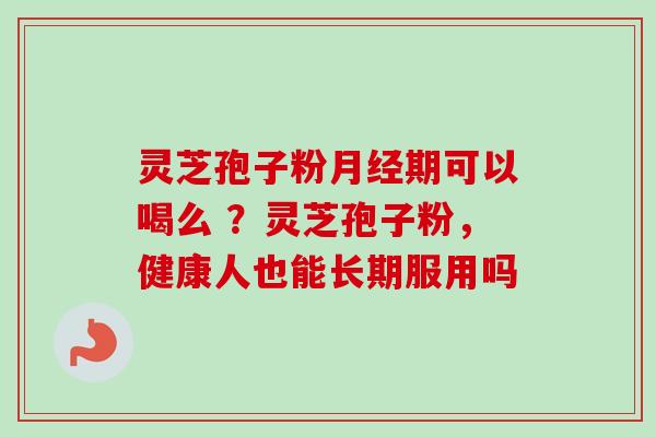 灵芝孢子粉期可以喝么 ？灵芝孢子粉，健康人也能长期服用吗