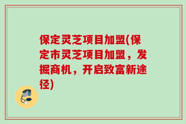 保定灵芝项目加盟(保定市灵芝项目加盟，发掘商机，开启致富新途径)