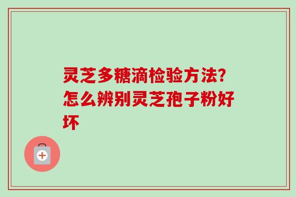 灵芝多糖滴检验方法？怎么辨别灵芝孢子粉好坏