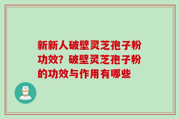 新新人破壁灵芝孢子粉功效？破壁灵芝孢子粉的功效与作用有哪些
