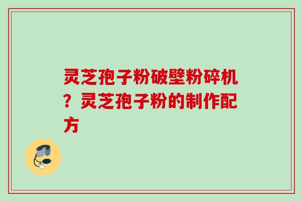 灵芝孢子粉破壁粉碎机？灵芝孢子粉的制作配方
