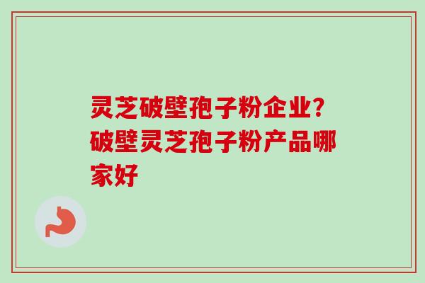 灵芝破壁孢子粉企业?破壁灵芝孢子粉产品哪家好 灵芝破壁孢子粉企业?破壁灵芝孢子粉产品哪家好