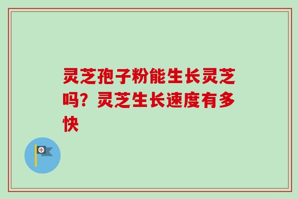 灵芝孢子粉能生长灵芝吗？灵芝生长速度有多快