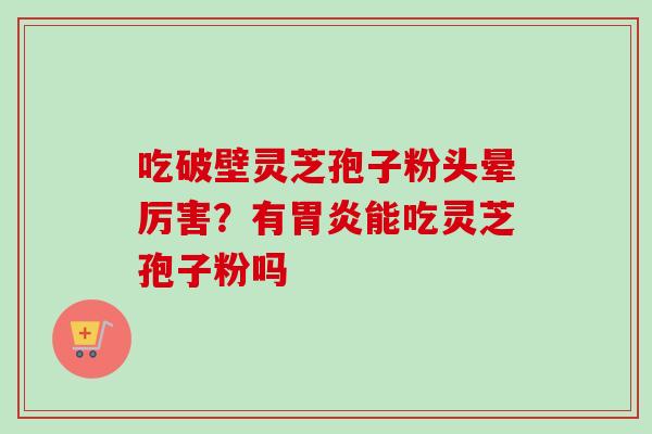 吃破壁灵芝孢子粉头晕厉害？有胃炎能吃灵芝孢子粉吗