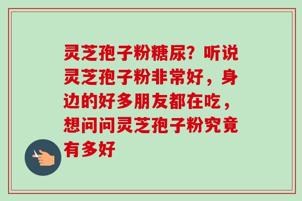 灵芝孢子粉糖尿？听说灵芝孢子粉非常好，身边的好多朋友都在吃，想问问灵芝孢子粉究竟有多好