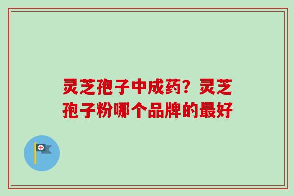 灵芝孢子中成药？灵芝孢子粉哪个品牌的最好