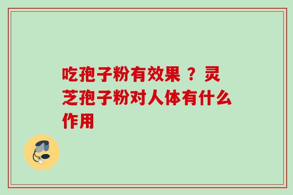 吃孢子粉有效果 ？灵芝孢子粉对人体有什么作用