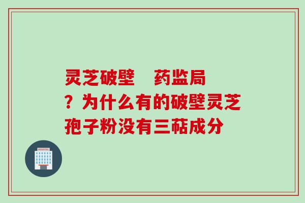 灵芝破壁   药监局？为什么有的破壁灵芝孢子粉没有三萜成分