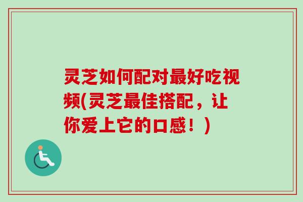 灵芝如何配对好吃视频(灵芝佳搭配，让你爱上它的口感！)
