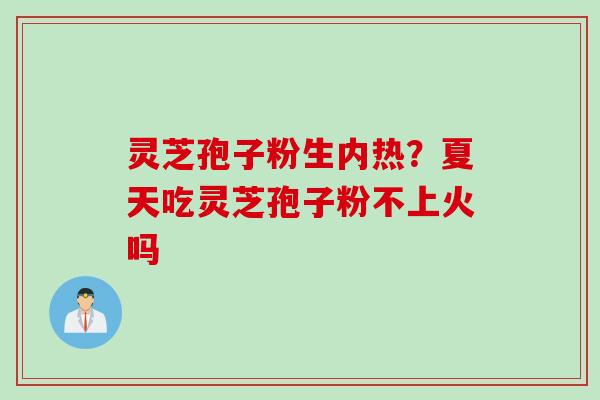 灵芝孢子粉生内热？夏天吃灵芝孢子粉不上火吗